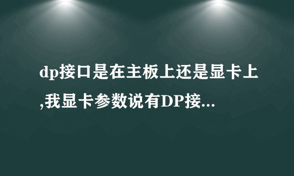 dp接口是在主板上还是显卡上,我显卡参数说有DP接口,索泰560TI的,但是装好机看机箱后没找出接口