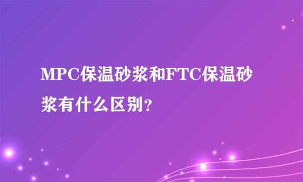 MPC保温砂浆和FTC保温砂浆有什么区别？