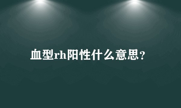 血型rh阳性什么意思？