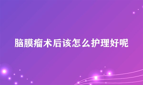脑膜瘤术后该怎么护理好呢