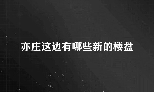 亦庄这边有哪些新的楼盘