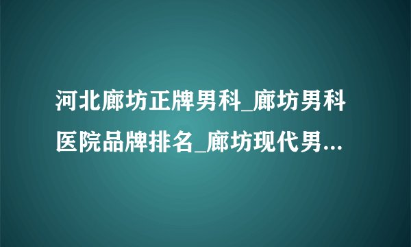 河北廊坊正牌男科_廊坊男科医院品牌排名_廊坊现代男科医院名院实力赞赏