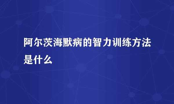 阿尔茨海默病的智力训练方法是什么