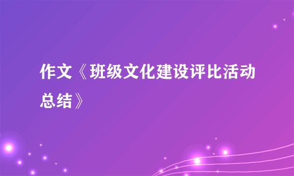 作文《班级文化建设评比活动总结》