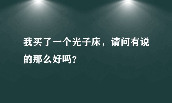我买了一个光子床,请问有说的那么好吗?