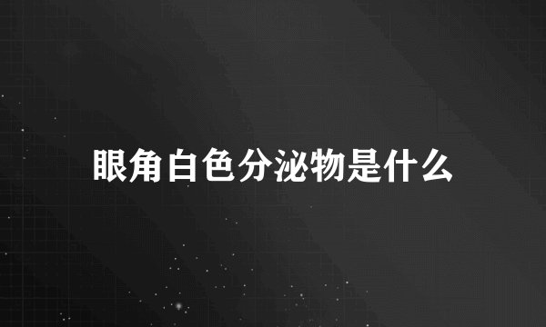 眼角白色分泌物是什么