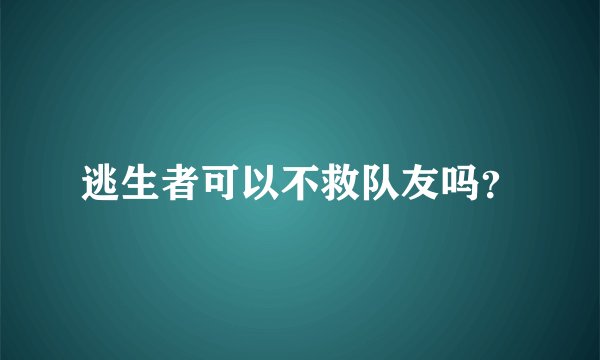 逃生者可以不救队友吗?