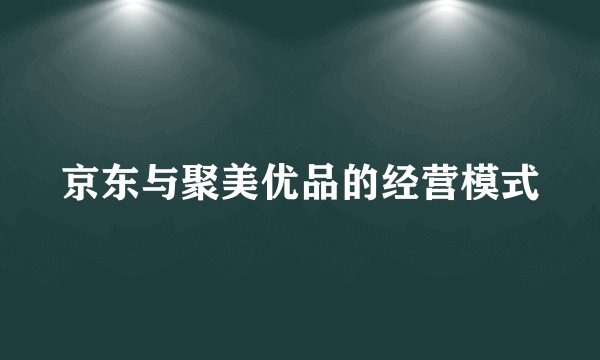 京东与聚美优品的经营模式