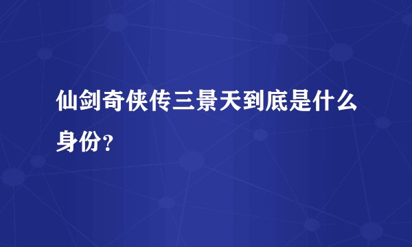 仙剑奇侠传三景天到底是什么身份？