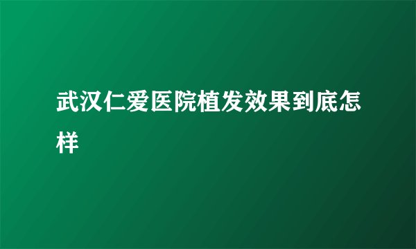 武汉仁爱医院植发效果到底怎样