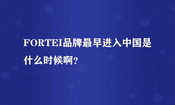 FORTEI品牌最早进入中国是什么时候啊？