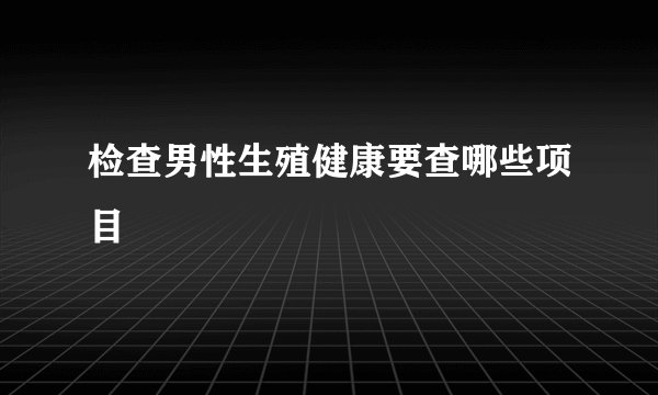 检查男性生殖健康要查哪些项目