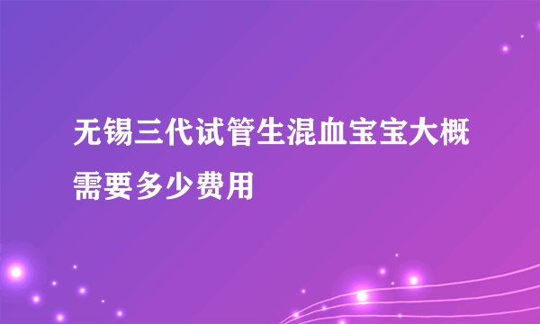 无锡三代试管生混血宝宝大概需要多少费用