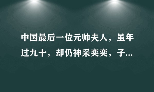 中国最后一位元帅夫人，虽年过九十，却仍神采奕奕，子女都是人才