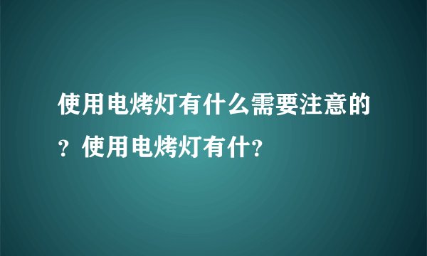 使用电烤灯有什么需要注意的？使用电烤灯有什？