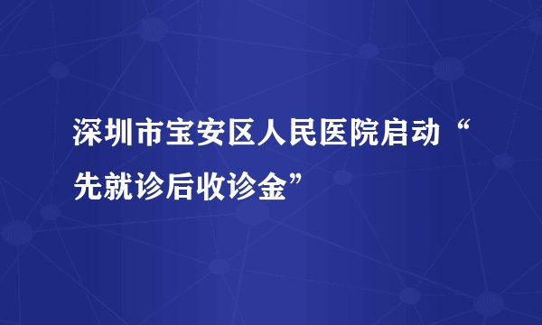 深圳市宝安区人民医院启动“先就诊后收诊金”