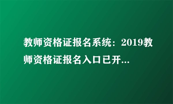 教师资格证报名系统：2019教师资格证报名入口已开通_教师资格证报名日期