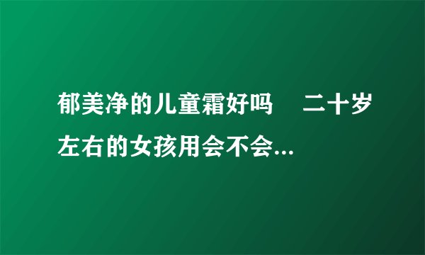 郁美净的儿童霜好吗    二十岁左右的女孩用会不会容易老啊