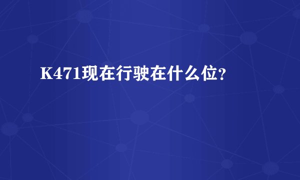 K471现在行驶在什么位？