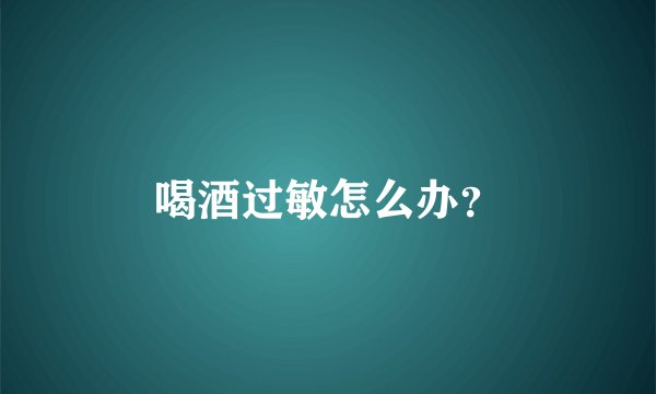 喝酒过敏怎么办？