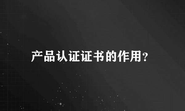 产品认证证书的作用？