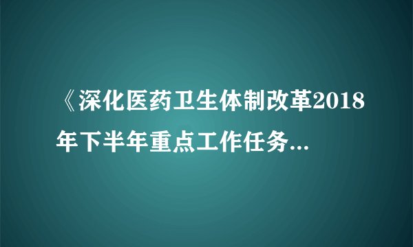 《深化医药卫生体制改革2018年下半年重点工作任务》的内容？