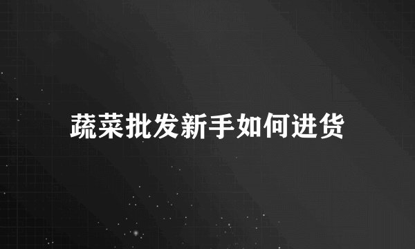 蔬菜批发新手如何进货