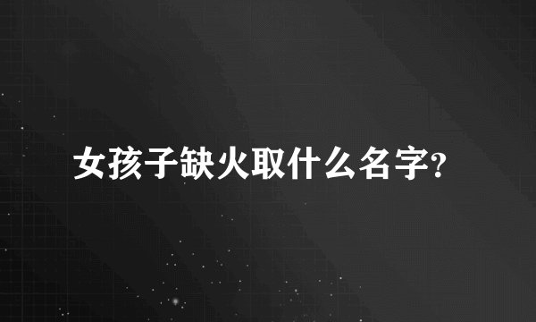 女孩子缺火取什么名字？