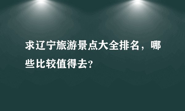 求辽宁旅游景点大全排名，哪些比较值得去？