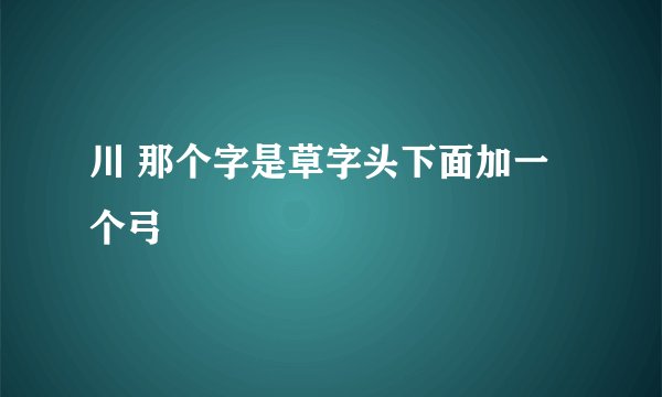川 那个字是草字头下面加一个弓