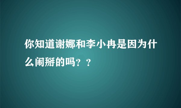 你知道谢娜和李小冉是因为什么闹掰的吗？？