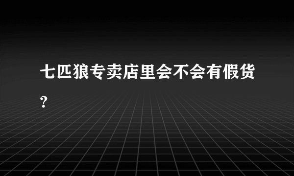 七匹狼专卖店里会不会有假货？