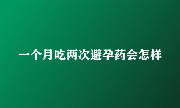 一个月吃两次避孕药会怎样