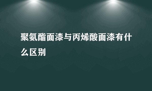 聚氨酯面漆与丙烯酸面漆有什么区别