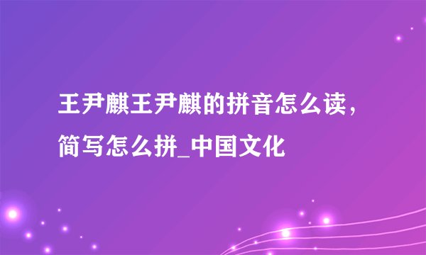 王尹麒王尹麒的拼音怎么读，简写怎么拼_中国文化