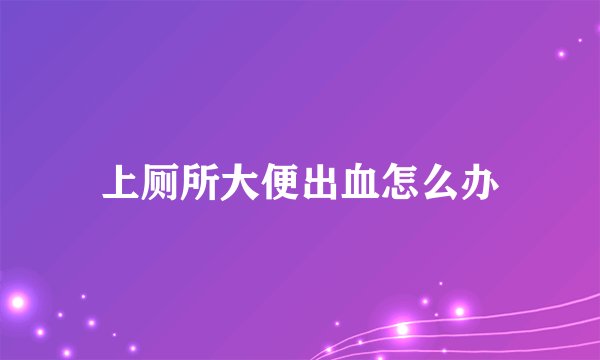 上厕所大便出血怎么办