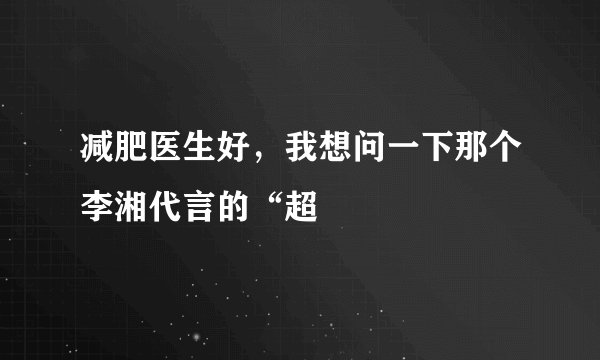 减肥医生好，我想问一下那个李湘代言的“超