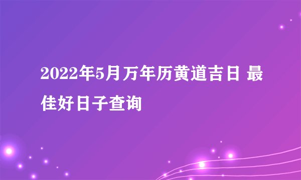 2022年5月万年历黄道吉日 最佳好日子查询
