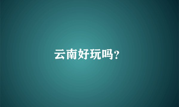 云南好玩吗？