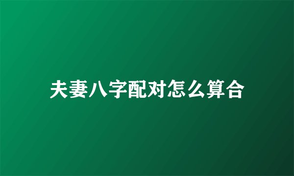 夫妻八字配对怎么算合