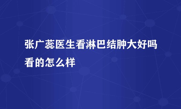 张广蕊医生看淋巴结肿大好吗看的怎么样