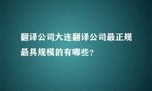 翻译公司大连翻译公司最正规最具规模的有哪些？