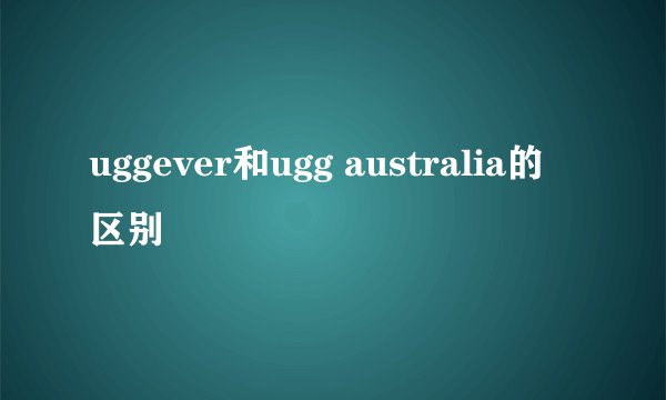 uggever和ugg australia的区别