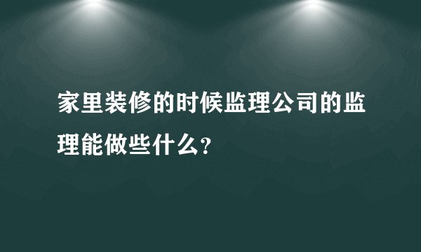 家里装修的时候监理公司的监理能做些什么？