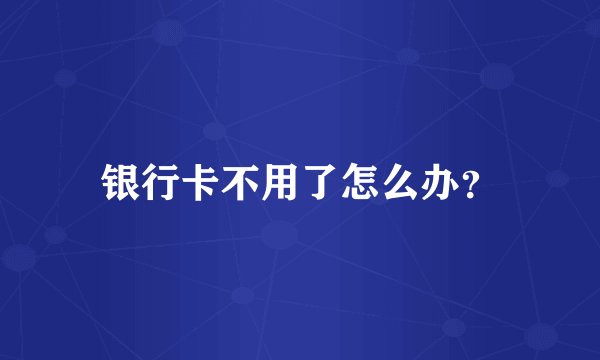 银行卡不用了怎么办？