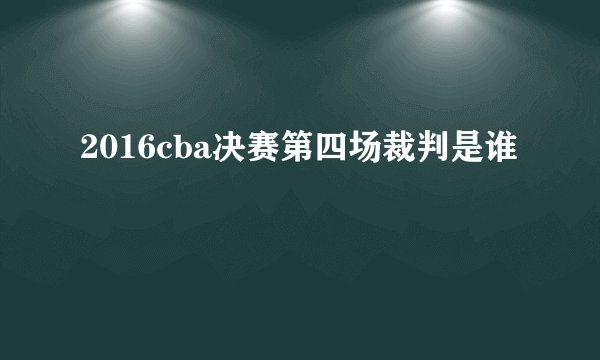 2016cba决赛第四场裁判是谁