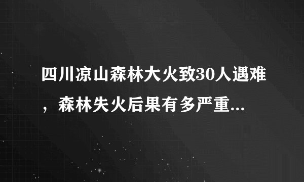 四川凉山森林大火致30人遇难，森林失火后果有多严重？如何预防与自救？