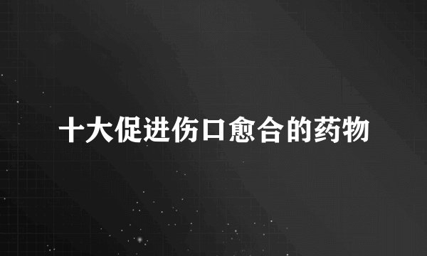 十大促进伤口愈合的药物