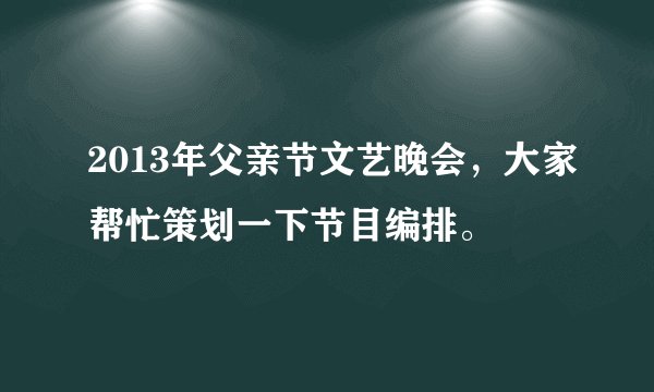 2013年父亲节文艺晚会，大家帮忙策划一下节目编排。