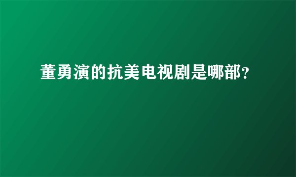 董勇演的抗美电视剧是哪部？